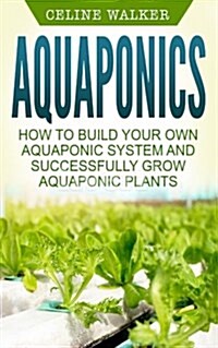 Aquaponics: How to Build Your Own Aquaponic System and Successfully Grow Aquaponic Plants (Paperback)