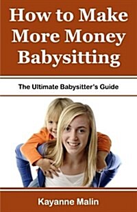 How to Make More Money Babysitting: The Ultimate Babysitters Guide (Paperback)