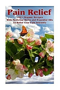 Pain Relief: 100% Organic Recipes with Medicinal Herbs and Essential Oils to Relief Your Pain Instantly: (Instant Pain Relief, Medi (Paperback)