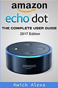 Amazon Echo Dot: Unleash the True Potential of Your Amazon Echo: 2017 Amazon Echo User Guide & Manual (Paperback)