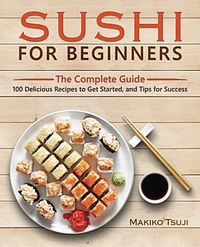 Sushi for Beginners: The Complete Guide - 100 Delicious Recipes to Get Started, and Tips for Success (Paperback)