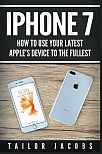 iPhone 7: How to Use Your Latest Apples Device to the Fullest (Manual, User Guide, Tips and Tricks, Hidden Features, Steve Jobs (Paperback)