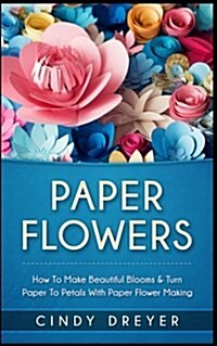 Paper Flowers: How to Make Beautiful Blooms & Turn Paper to Petals with Paper Flower Making (Paperback)