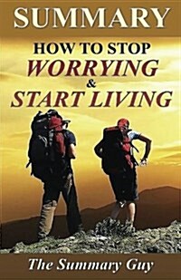 Summary - How to Stop Worrying and Start Living: By Dale Carnegie - A Full Summary (Paperback)