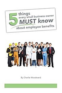 5 Things Every Small Business Owner Must Know about Employee Benefits (Paperback)