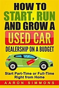 How to Start, Run and Grow a Used Car Dealership on a Budget: Start Part-Time or Full-Time Right from Home (Paperback)