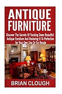 Antique Furniture: Discover the Secrets of Tracking Down Beautiful Antique Furniture and Restoring It to Perfection for Your Own Use or f (Paperback)