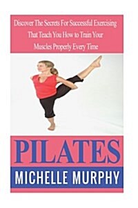 Pilates: Discover the Secrets for Successful Exercising That Teach You How to Train Your Muscles Properly Every Time (Paperback)