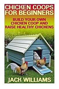 Chicken Coops for Beginners: Build Your Own Chicken COOP and Raise Healthy Chickens: (DIY Chicken Coops, Chicken COOP Plans) (Paperback)