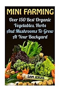 Mini Farming: Over 150 Best Organic Vegetables, Herbs and Mushrooms to Grow at y (Paperback)