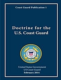 Coast Guard Publication 1 Doctrine for the U.S. Coast Guard February 2014 (Paperback)