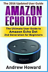 Amazon Echo Dot: The Ultimate User Guide to Amazon Echo Dot for Beginners and Advanced Users (Amazon Echo Dot, User Manual, Step-By-Ste (Paperback)