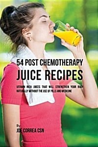 54 Post Chemotherapy Juice Recipes: Vitamin Rich Juices That Will Strengthen Your Body Naturally Without the Use of Pills and Medicine (Paperback)