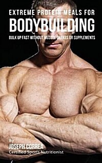 Extreme Protein Meals for Bodybuilding: Bulk Up Fast Without Muscle Shakes or Supplements (Hardcover)