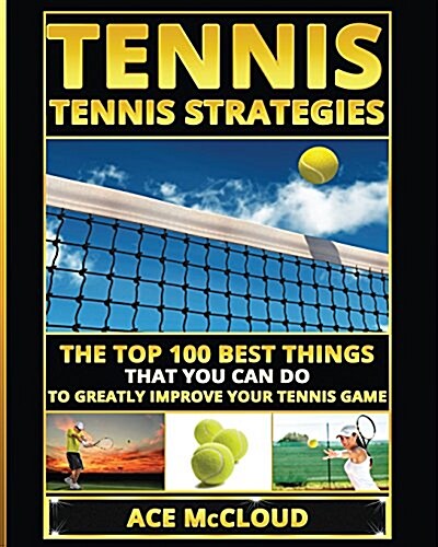 Tennis: Tennis Strategies: The Top 100 Best Things That You Can Do to Greatly Improve Your Tennis Game (Paperback)