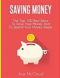 Saving Money: The Top 100 Best Ways to Save Your Money and to Spend Your Money Wisely (Hardcover)