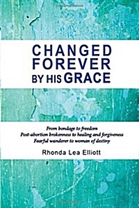 Changed Forever by His Grace: From Bondage to Freedom; Post-Abortion Brokenness to Healing and Forgiveness; Fearful Wanderer to Woman of Destiny (Paperback)