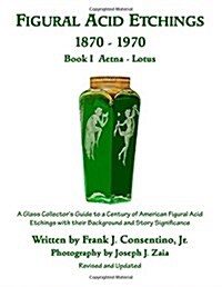 Figural Acid Etchings 1870-1970, Book I, Aetna - Lotus: A Glass Collectors Guide to a Century of American Figural Acid Etchings with Their Background (Paperback)