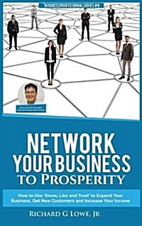 Network Your Business to Prosperity: How to Use Know, Like and Trust to Expand Your Business, Get New Customers and Increase Your Income (Hardcover)