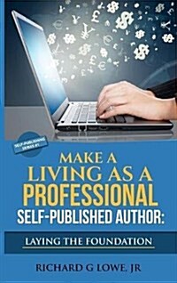 Make a Living as a Professional Self-Published Author Laying the Foundation: The Steps You Must Take to Create a Six Figure Writing Career, Make Money (Hardcover)