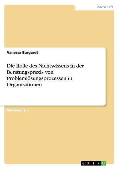 Die Rolle des Nichtwissens in der Beratungspraxis von Probleml?ungsprozessen in Organisationen (Paperback)