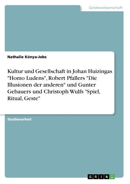 Kultur und Gesellschaft in Johan Huizingas Homo Ludens, Robert Pfallers Die Illusionen der anderen und Gunter Gebauers und Christoph Wulfs Spiel, (Paperback)