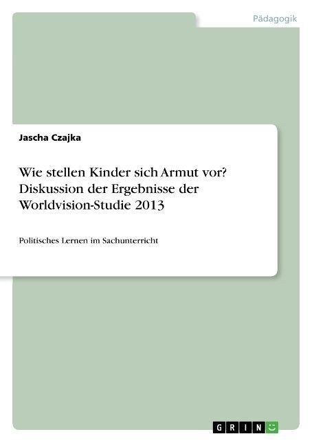 Wie stellen Kinder sich Armut vor? Diskussion der Ergebnisse der Worldvision-Studie 2013: Politisches Lernen im Sachunterricht (Paperback)