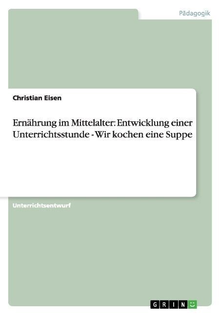 Ern?rung im Mittelalter: Entwicklung einer Unterrichtsstunde - Wir kochen eine Suppe (Paperback)