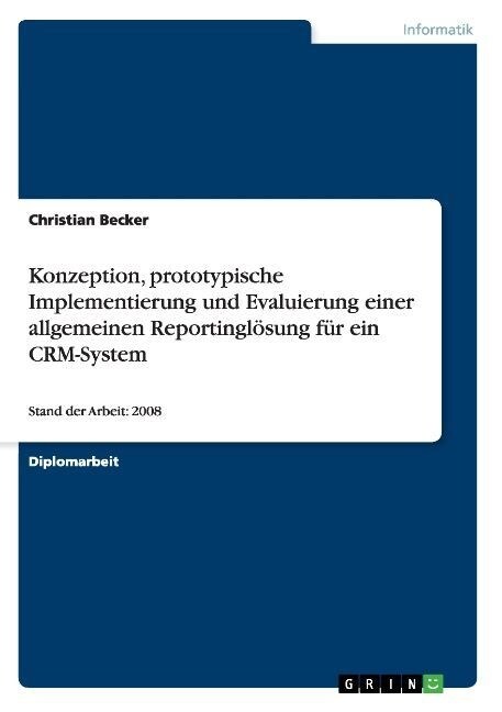 Konzeption, prototypische Implementierung und Evaluierung einer allgemeinen Reportingl?ung f? ein CRM-System: Stand der Arbeit: 2008 (Paperback)
