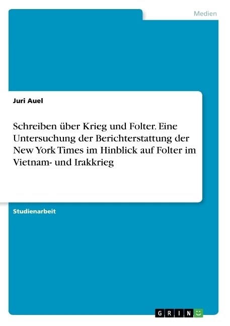 Schreiben ?er Krieg und Folter. Eine Untersuchung der Berichterstattung der New York Times im Hinblick auf Folter im Vietnam- und Irakkrieg (Paperback)