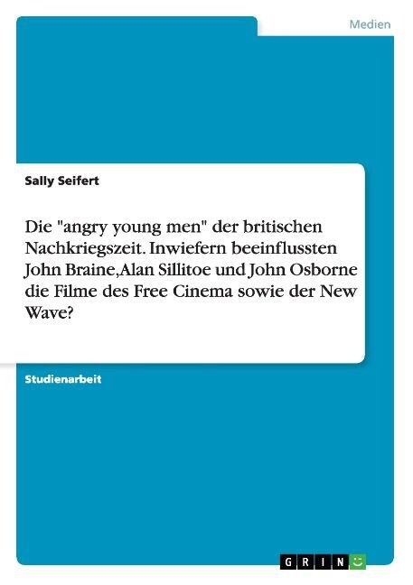 Die angry young men der britischen Nachkriegszeit. Inwiefern beeinflussten John Braine, Alan Sillitoe und John Osborne die Filme des Free Cinema sow (Paperback)