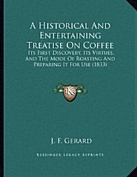 A Historical and Entertaining Treatise on Coffee: Its First Discovery, Its Virtues, and the Mode of Roasting and Preparing It for Use (1833)           (Paperback)