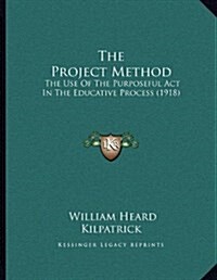 The Project Method: The Use of the Purposeful ACT in the Educative Process (1918) (Paperback)