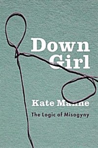 Down Girl: The Logic of Misogyny (Hardcover)