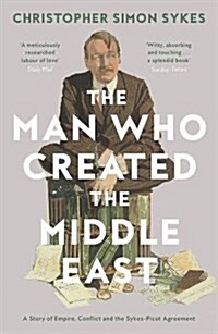 The Man Who Created the Middle East : A Story of Empire, Conflict and the Sykes-Picot Agreement (Paperback)