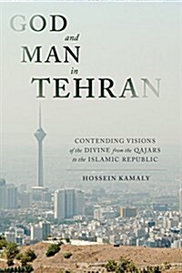 God and Man in Tehran: Contending Visions of the Divine from the Qajars to the Islamic Republic (Hardcover)