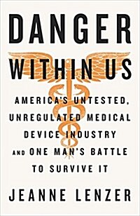 The Danger Within Us: Americas Untested, Unregulated Medical Device Industry and One Mans Battle to Survive It (Hardcover)