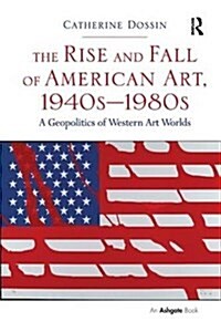 The Rise and Fall of American Art, 1940s–1980s : A Geopolitics of Western Art Worlds (Paperback)