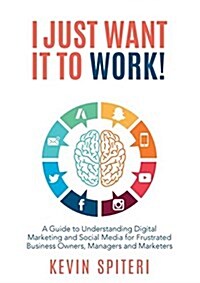 I Just Want It to Work!: A Guide to Understanding Digital Marketing and Social Media for Frustrated Business Owners, Managers and Marketers (Paperback)