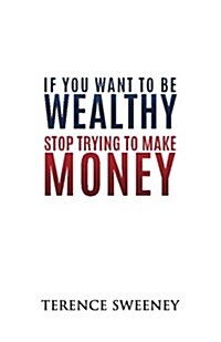 If You Want to Be Wealthy Stop Trying to Make Money (Paperback)