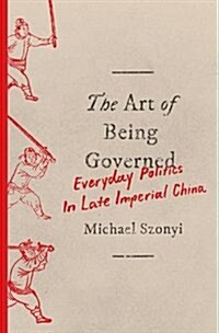 The Art of Being Governed: Everyday Politics in Late Imperial China (Hardcover)