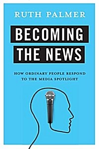 Becoming the News: How Ordinary People Respond to the Media Spotlight (Hardcover)