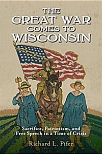 The Great War Comes to Wisconsin: Sacrifice, Patriotism, and Free Speech in a Time of Crisis (Paperback)