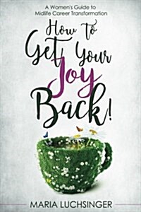 How to Get Your Joy Back!: A Womens Guide to Midlife Career Transformation (Paperback)