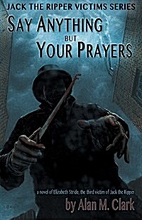 Say Anything But Your Prayers: A Novel of Elizabeth Stride, the Third Victim of Jack the Ripper (Paperback)