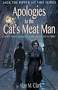 Apologies to the Cats Meat Man: A Novel of Annie Chapman, the Second Victim of Jack the Ripper (Paperback)