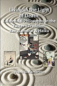 Living in the Light of Death: Existential Philosophy in the Eastern Tradition, Zen, Samurai & Haiku (Paperback)