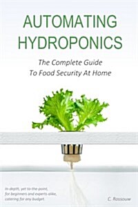 Automating Hydroponics: The Complete Guide to Food Security at Home (Paperback)