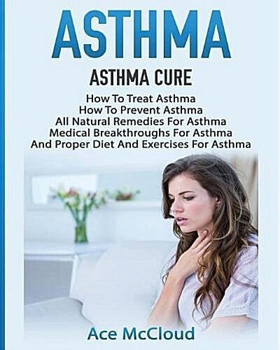 Asthma: Asthma Cure: How to Treat Asthma: How to Prevent Asthma, All Natural Remedies for Asthma, Medical Breakthroughs for As (Paperback)