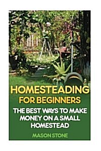 Homesteading for Beginners: The Best Ways to Make Money on a Small Homestead (Paperback)